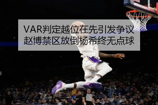 VAR判定越位在先引发争议 赵博禁区放倒杨希终无点球